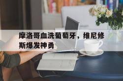 开云平台-关于摩洛哥血洗葡萄牙，维尼修斯爆发神勇的信息